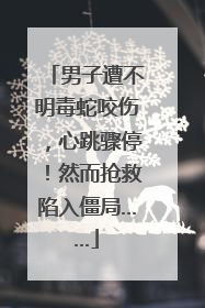 男子遭不明毒蛇咬伤，心跳骤停！然而抢救陷入僵局……